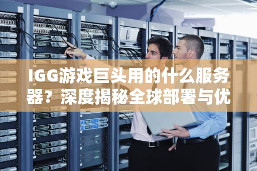 IGG游戏巨头用的什么服务器？深度揭秘全球部署与优化策略！