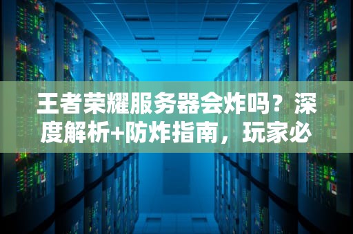 王者荣耀服务器会炸吗？深度解析+防炸指南，玩家必看！