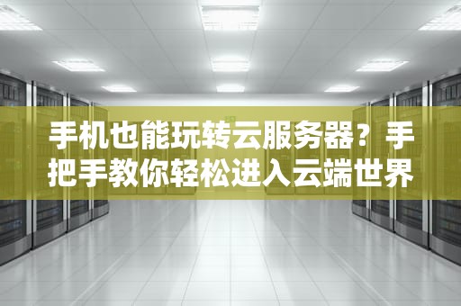 手机也能玩转云服务器？手把手教你轻松进入云端世界！