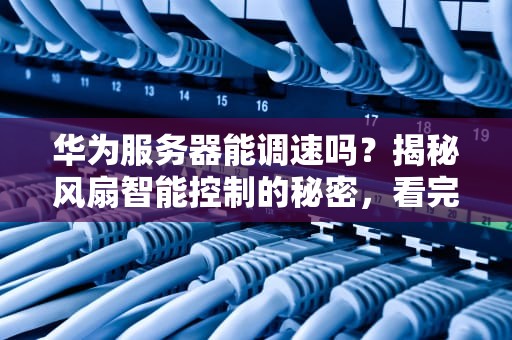 华为服务器能调速吗？揭秘风扇智能控制的秘密，看完直呼内行！