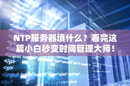 NTP服务器填什么？看完这篇小白秒变时间管理大师！