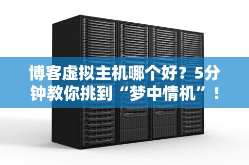 博客虚拟主机哪个好？5分钟教你挑到“梦中情机”！