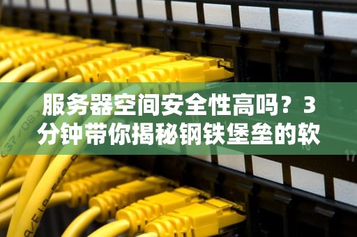 服务器空间安全性高吗？3分钟带你揭秘钢铁堡垒的软肋！