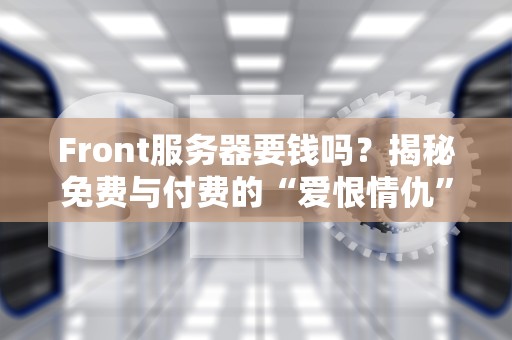 Front服务器要钱吗？揭秘免费与付费的“爱恨情仇”