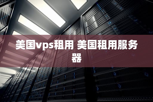 美国vps租用 美国租用服务器