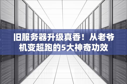 旧服务器升级真香！从老爷机变超跑的5大神奇功效