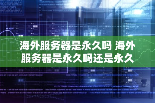 海外服务器是永久吗 海外服务器是永久吗还是永久