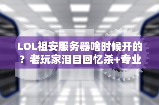 LOL祖安服务器啥时候开的？老玩家泪目回忆杀+专业服务器冷知识！