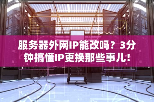 服务器外网IP能改吗？3分钟搞懂IP更换那些事儿！