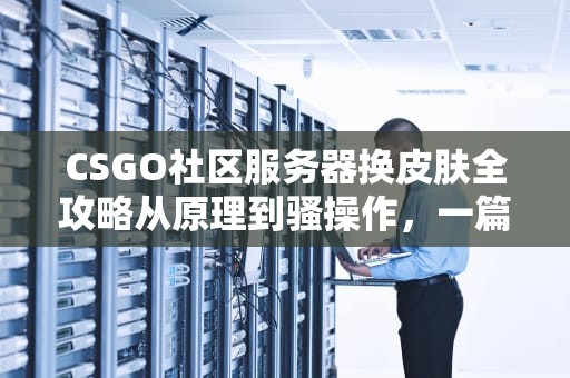 CSGO社区服务器换皮肤全攻略从原理到骚操作，一篇搞定！