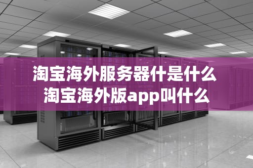 淘宝海外服务器什是什么 淘宝海外版app叫什么