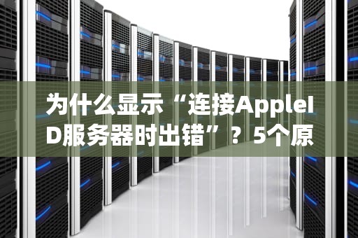 为什么显示“连接AppleID服务器时出错”？5个原因+终极解决指南！
