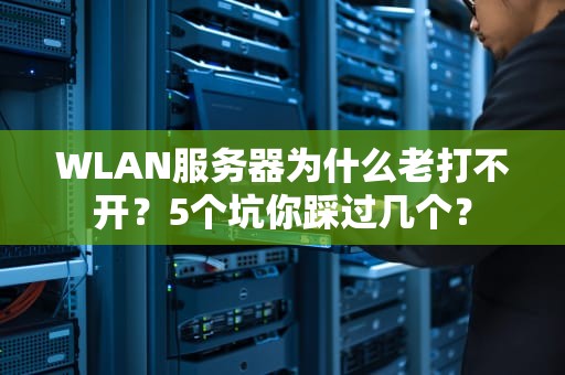WLAN服务器为什么老打不开？5个坑你踩过几个？