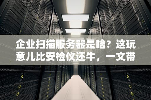 企业扫描服务器是啥？这玩意儿比安检仪还牛，一文带你搞懂！