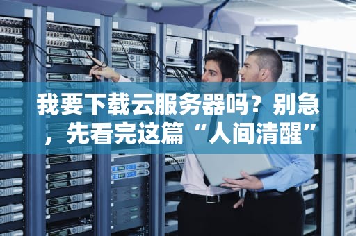 我要下载云服务器吗？别急，先看完这篇“人间清醒”指南！