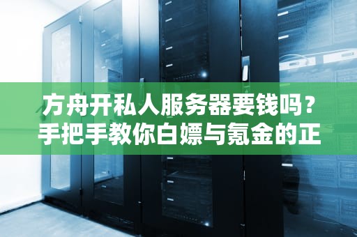 方舟开私人服务器要钱吗？手把手教你白嫖与氪金的正确姿势！