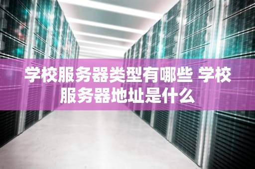 学校服务器类型有哪些 学校服务器地址是什么