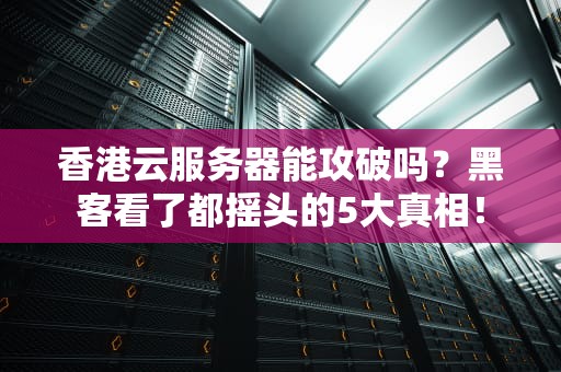香港云服务器能攻破吗？黑客看了都摇头的5大真相！