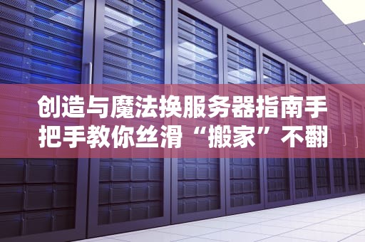 创造与魔法换服务器指南手把手教你丝滑“搬家”不翻车！
