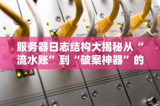 服务器日志结构大揭秘从“流水账”到“破案神器”的进阶指南