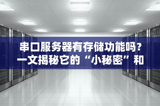 串口服务器有存储功能吗？一文揭秘它的“小秘密”和选购避坑指南！