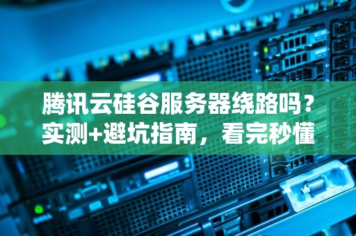 腾讯云硅谷服务器绕路吗？实测+避坑指南，看完秒懂！