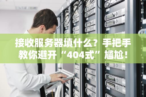 接收服务器填什么？手把手教你避开“404式”尴尬！