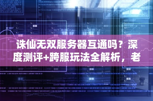 诛仙无双服务器互通吗？深度测评+跨服玩法全解析，老司机带你飞！