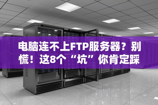 电脑连不上FTP服务器？别慌！这8个“坑”你肯定踩过！