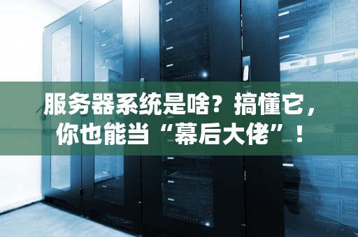 服务器系统是啥？搞懂它，你也能当“幕后大佬”！