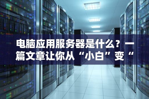 电脑应用服务器是什么？一篇文章让你从“小白”变“大神”！