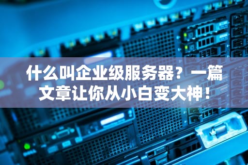 什么叫企业级服务器？一篇文章让你从小白变大神！