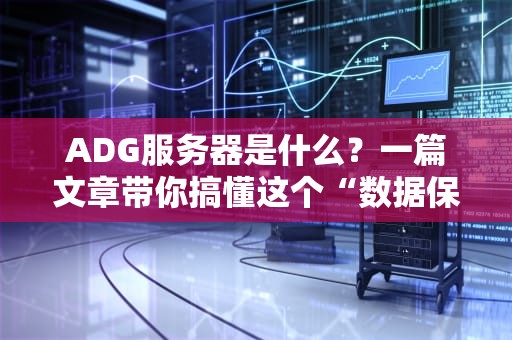 ADG服务器是什么？一篇文章带你搞懂这个“数据保镖”的硬核实力！