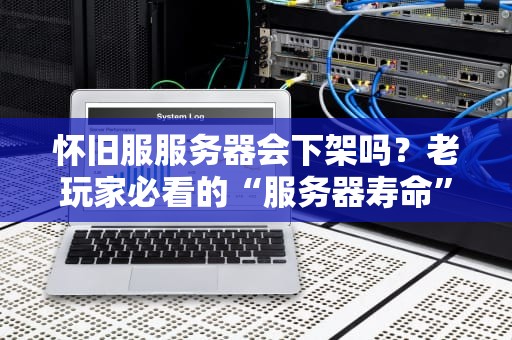 怀旧服服务器会下架吗？老玩家必看的“服务器寿命”真相大揭秘！