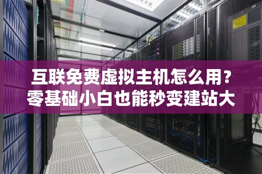 互联免费虚拟主机怎么用？零基础小白也能秒变建站大神！