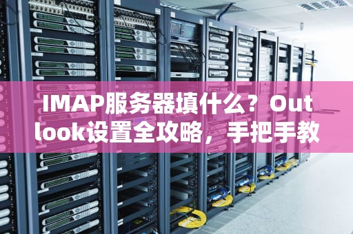 IMAP服务器填什么？Outlook设置全攻略，手把手教你搞定邮件收发！