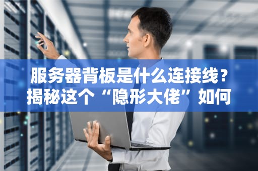 服务器背板是什么连接线？揭秘这个“隐形大佬”如何让服务器火力全开！