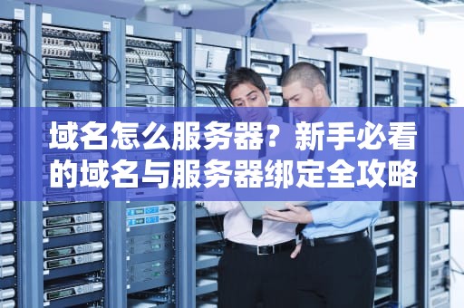 域名怎么服务器？新手必看的域名与服务器绑定全攻略！