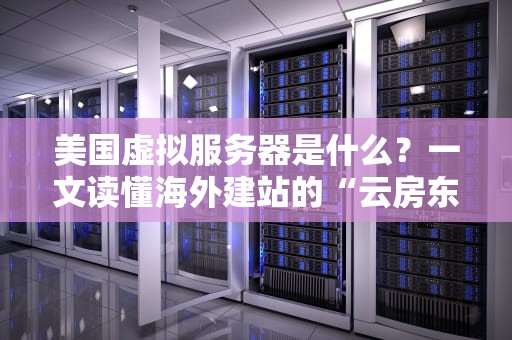 美国虚拟服务器是什么？一文读懂海外建站的“云房东”