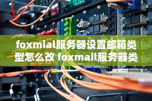 foxmial服务器设置邮箱类型怎么改 foxmail服务器类型怎么修改