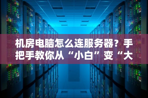 机房电脑怎么连服务器？手把手教你从“小白”变“大神”！