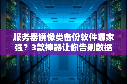 服务器镜像类备份软件哪家强？3款神器让你告别数据火葬场！
