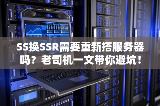 SS换SSR需要重新搭服务器吗？老司机一文带你避坑！
