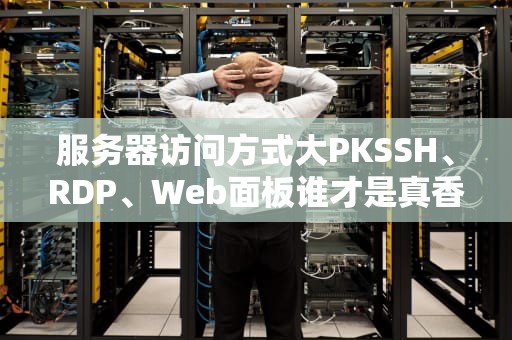 服务器访问方式大PKSSH、RDP、Web面板谁才是真香之王？