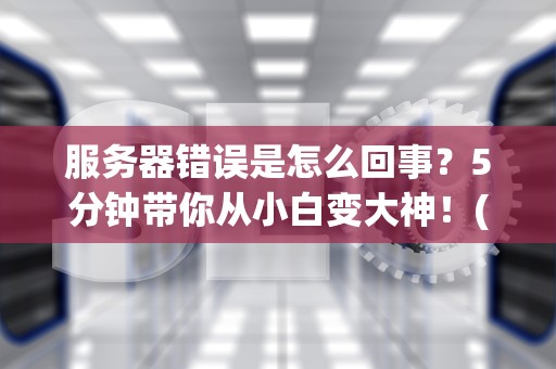 服务器错误是怎么回事？5分钟带你从小白变大神！(附实用解决方案)