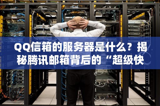 QQ信箱的服务器是什么？揭秘腾讯邮箱背后的“超级快递站”！