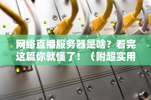 网络直播服务器是啥？看完这篇你就懂了！（附超实用选购指南）