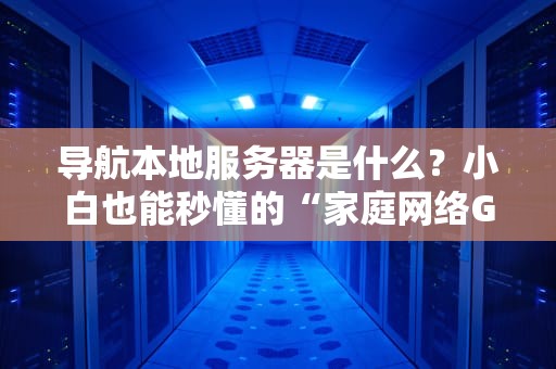 导航本地服务器是什么？小白也能秒懂的“家庭网络GPS”指南！