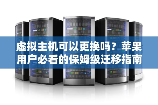 虚拟主机可以更换吗？苹果用户必看的保姆级迁移指南！