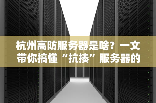 杭州高防服务器是啥？一文带你搞懂“抗揍”服务器的秘密！